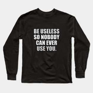 Be useless so nobody can ever use you Long Sleeve T-Shirt
